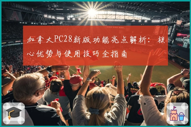 加拿大PC28新版功能亮点解析：核心优势与使用技巧全指南
