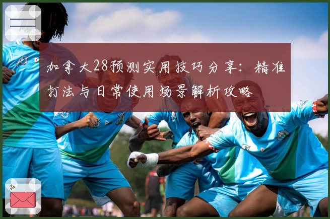 加拿大28预测实用技巧分享：精准打法与日常使用场景解析攻略