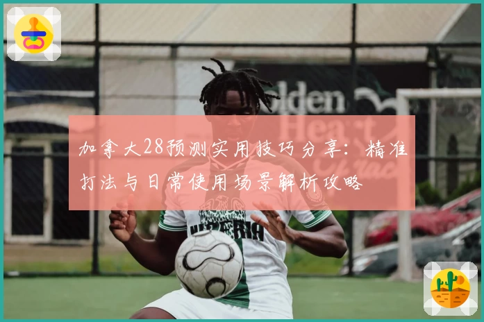 加拿大28预测实用技巧分享：精准打法与日常使用场景解析攻略