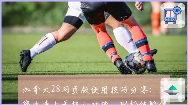 加拿大28网页版使用技巧分享：助您快速上手核心功能，轻松体验使用魅力