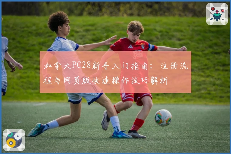 加拿大PC28新手入门指南：注册流程与网页版快速操作技巧解析