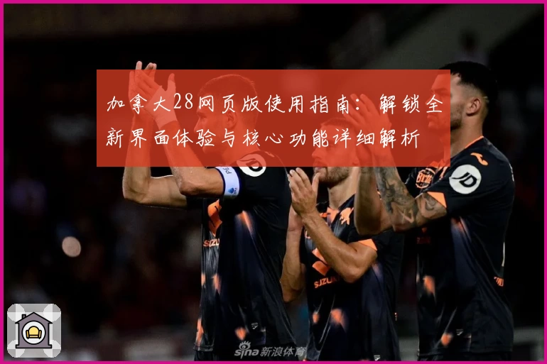 加拿大28网页版使用指南:解锁全新界面体验与核心功能详细解析