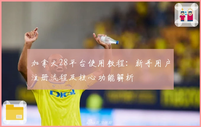 加拿大28平台使用教程：新手用户注册流程及核心功能解析