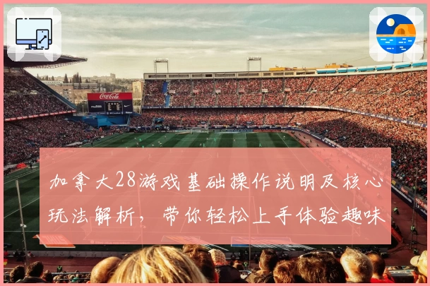 加拿大28游戏基础操作说明及核心玩法解析，带你轻松上手体验趣味数字挑战