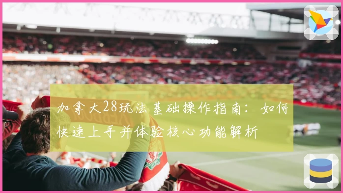 加拿大28玩法基础操作指南：如何快速上手并体验核心功能解析