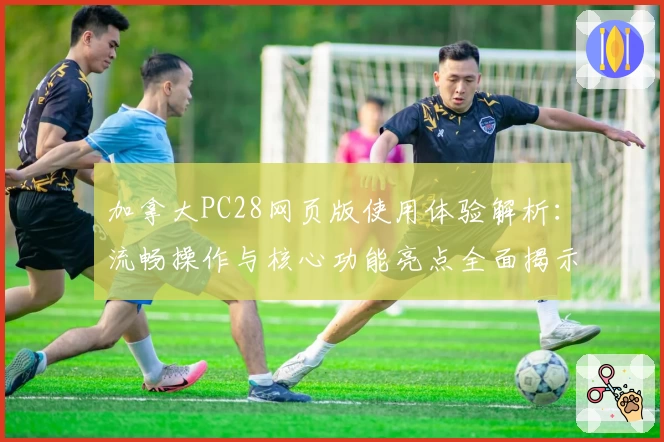 加拿大PC28网页版使用体验解析：流畅操作与核心功能亮点全面揭示