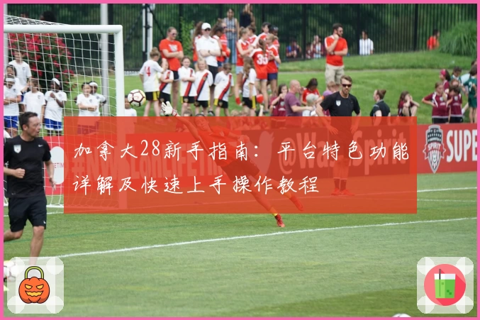 加拿大28新手指南：平台特色功能详解及快速上手操作教程