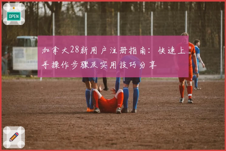 加拿大28新用户注册指南:快速上手操作步骤及实用技巧分享
