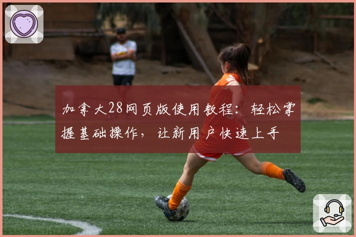 加拿大28网页版使用教程:轻松掌握基础操作,让新用户快速上手
