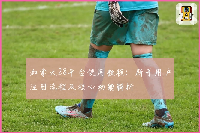 加拿大28平台使用教程：新手用户注册流程及核心功能解析