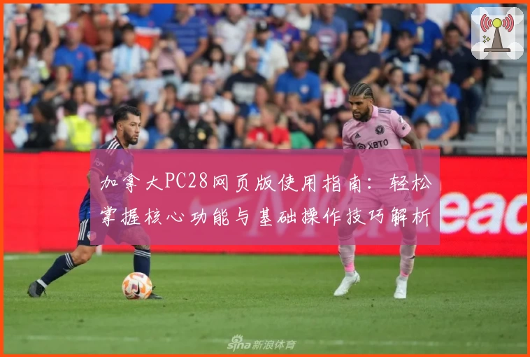 加拿大PC28网页版使用指南：轻松掌握核心功能与基础操作技巧解析