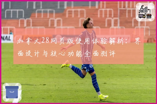 加拿大28网页版使用体验解析：界面设计与核心功能全面测评