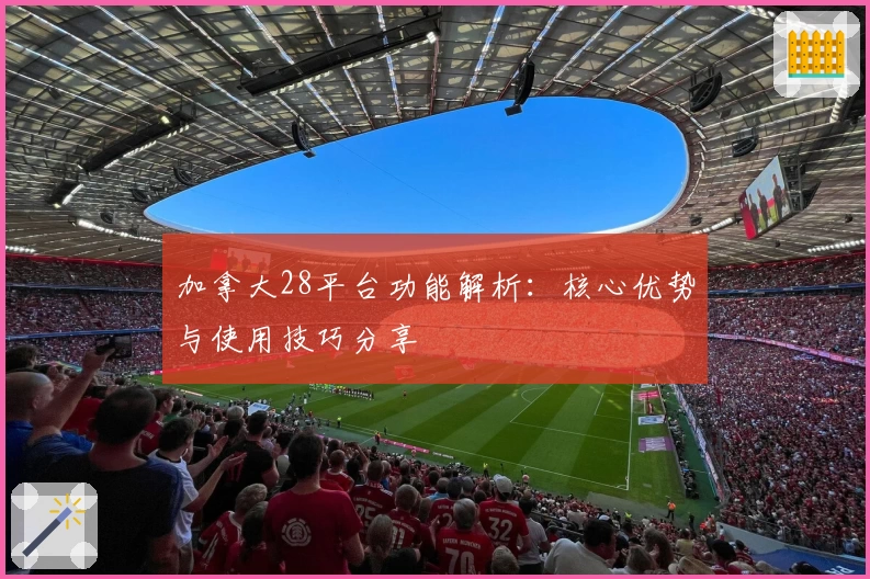 加拿大28平台功能解析：核心优势与使用技巧分享