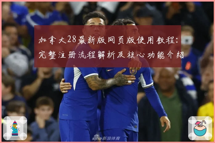 加拿大28最新版网页版使用教程：完整注册流程解析及核心功能介绍