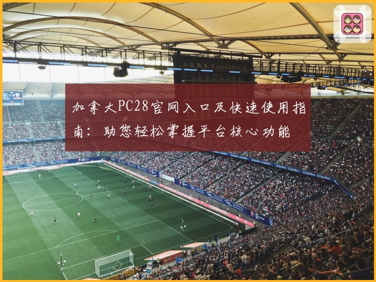 加拿大PC28官网入口及快速使用指南：助您轻松掌握平台核心功能