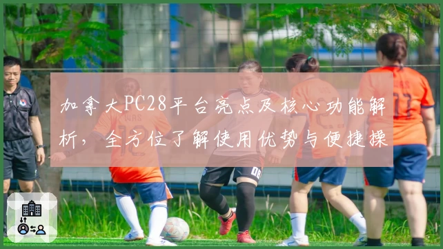 加拿大PC28平台亮点及核心功能解析，全方位了解使用优势与便捷操作教程