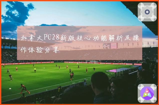 加拿大PC28新版核心功能解析及操作体验分享