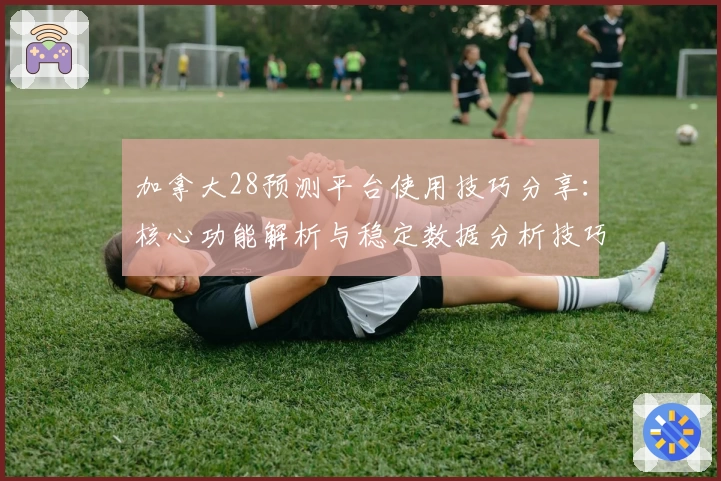 加拿大28预测平台使用技巧分享：核心功能解析与稳定数据分析技巧