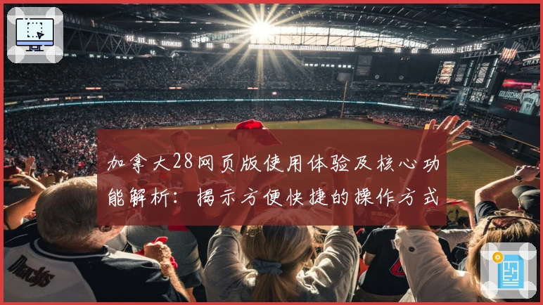 加拿大28网页版使用体验及核心功能解析：揭示方便快捷的操作方式